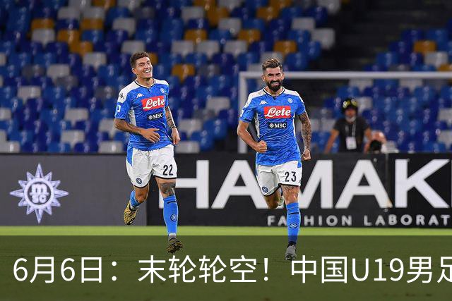6月6日：末轮轮空！中国U19男足提前交卷，生死战竟要看别人脸色？